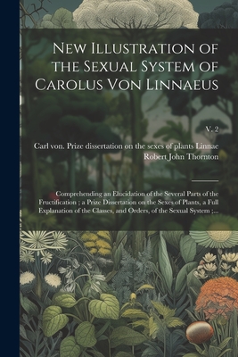 New Illustration of the Sexual System of Carolus Von Linnaeus: Comprehending an Elucidation of the Several Parts of the Fructification; a Prize Dissertation on the Sexes of Plants, a Full Explanation of the Classes, and Orders, of the Sexual System... - Thornton, Robert John 1768?-1837 (Creator), and Linnae, Carl Von 1707-1778 Prize Di (Creator)