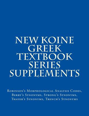 New Koine Greek Textbook Series Supplements: Robinson's Morphological Analysis Codes, Berry's Synonyms, Strong's Synonyms, Thayer's Synonyms, Trench's Synonyms - MLV O S Team