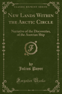 New Lands Within the Arctic Circle: Narrative of the Discoveries, of the Austrian Ship (Classic Reprint)