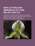 New Letters and Memorials of Jane Welsh Carlyle; Annotated by Thomas Carlyle and Ed. by Alexander Carlyle, with an Introduction by Sir James Crichton-