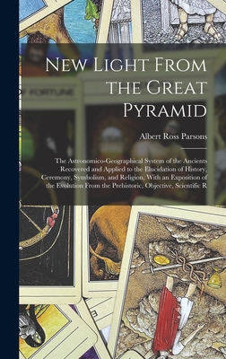 New Light From the Great Pyramid: The Astronomico-Geographical System of the Ancients Recovered and Applied to the Elucidation of History, Ceremony, Symbolism, and Religion, With an Exposition of the Evolution From the Prehistoric, Objective, Scientific R - Parsons, Albert Ross