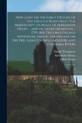 New Light on the Early History of the Greater Northwest. The Manuscript Journals of Alexander Henry ... and of David Thompson ... 1799-1814. Exploration and Adventure Among the Indians on the Red, Saskatchewan, Missouri and Columbia Rivers: 2 - Henry, Alexander, and Thompson, David, and Coues, Elliott