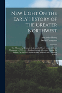 New Light On the Early History of the Greater Northwest: The Manuscript Journals of Alexander Henry ... and of David Thompson ... 1799-1814. Exploration and Adventure Among the Indians On the Red, Saskatchewan, Missouri and Columbia Rivers