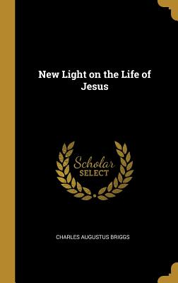 New Light on the Life of Jesus - Briggs, Charles Augustus