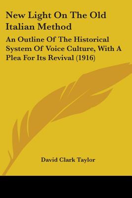 New Light On The Old Italian Method: An Outline Of The Historical System Of Voice Culture, With A Plea For Its Revival (1916) - Taylor, David Clark