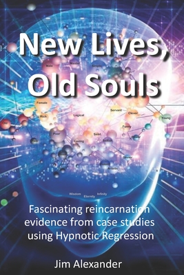 New Lives, Old Souls: Fascinating reincarnation evidence from case studies using Hypnotic Regression - Alexander, Jim