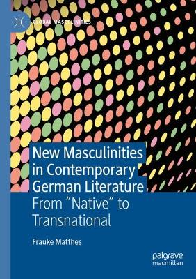 New Masculinities in Contemporary German Literature: From ''Native'' to Transnational - Matthes, Frauke