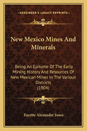 New Mexico Mines and Minerals ...: Being an Epitome of the Early Mining History and Resources of New Mexican Mines, in the Various Districts, Down to the Present Time