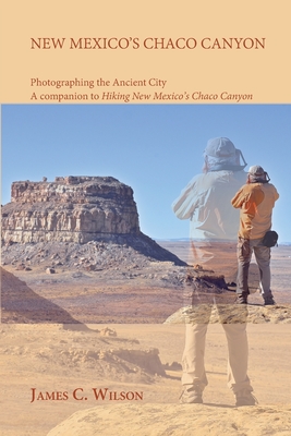New Mexico's Chaco Canyon, Photographing the Ancient City: A companion to Hiking New Mexico's Chaco Canyon - Wilson, James C