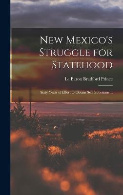 New Mexico's Struggle for Statehood: Sixty Years of Effort to Obtain Self Government - Prince, Le Baron Bradford