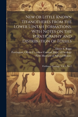 New or Little Known Titanotheres From the Lower Uintah Formations, With Notes on the Stratigraphy and Distribution of Fossils: Fieldiana, Geology, Vol.4, No.2 - Farrington, Oliver C (Oliver Cumming (Creator), and Field Museum of Natural History (Creator), and Riggs, Elmer S