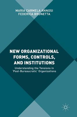 New Organizational Forms, Controls, and Institutions: Understanding the Tensions in 'Post-Bureaucratic' Organizations - Annosi, Maria Carmela, and Brunetta, Federica