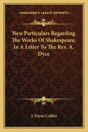 New Particulars Regarding the Works of Shakespeare, in a Letter to the REV. A. Dyce