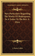 New Particulars Regarding the Works of Shakespeare, in a Letter to the REV. A. Dyce