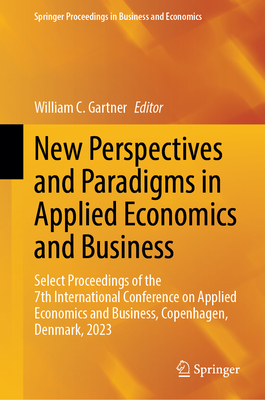 New Perspectives and Paradigms in Applied Economics and Business: Select Proceedings of the 7th International Conference on Applied Economics and Business, Copenhagen, Denmark, 2023 - Gartner, William C. (Editor)