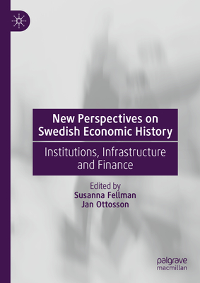 New Perspectives on Swedish Economic History: Institutions, Infrastructure and Finance - Fellman, Susanna (Editor), and Ottosson, Jan (Editor)