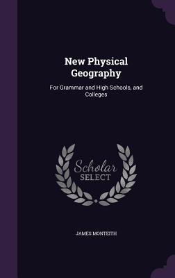 New Physical Geography: For Grammar and High Schools, and Colleges - Monteith, James