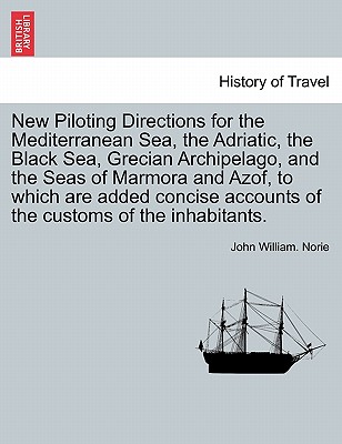 New Piloting Directions for the Mediterranean Sea, the Adriatic, the Black Sea, Grecian Archipelago, and the Seas of Marmora and Azof, to Which Are Added Concise Accounts of the Customs of the Inhabitants. - Norie, John William