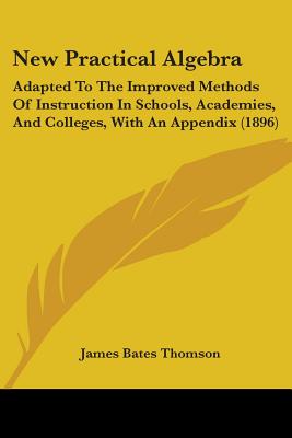 New Practical Algebra: Adapted To The Improved Methods Of Instruction In Schools, Academies, And Colleges, With An Appendix (1896) - Thomson, James Bates