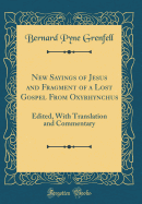 New Sayings of Jesus and Fragment of a Lost Gospel from Oxyrhynchus: Edited, with Translation and Commentary (Classic Reprint)