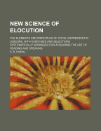 New Science of Elocution: The Elements and Principles of Vocal Expression in Lessons, with Exercises and Selections Systematically Arranged for Acquiring the Art of Reading and Speaking