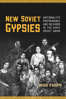 New Soviet Gypsies: Nationality, Performance, and Selfhood in the Early Soviet Union - O'Keeffe, Brigid