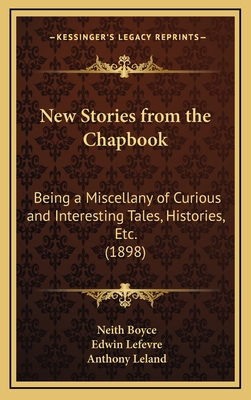 New Stories from the Chapbook: Being a Miscellany of Curious and Interesting Tales, Histories, Etc. (1898) - Boyce, Neith, and Lefevre, Edwin, and Leland, Anthony