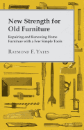 New Strength for Old Furniture - Repairing and Renewing Home Furniture with a Few Simple Tools - Yates, Raymond F