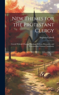 New Themes for the Protestant Clergy: Creeds Without Charity, Theology Without Humanity, and Protestantism Without Christianity - Colwell, Stephen 1800-1871