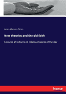 New theories and the old faith: A course of lectures on religious topiecs of the day