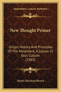 New Thought Primer: Origin, History and Principles of the Movement, a Lesson in Soul Culture (1903)