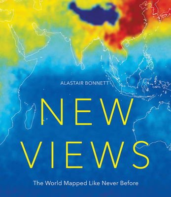 New Views: The World Mapped Like Never Before: 50 Maps of Our Physical, Cultural and Political World - Bonnett, Alastair