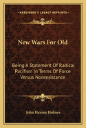 New Wars For Old: Being A Statement Of Radical Pacifism In Terms Of Force Versus Nonresistance