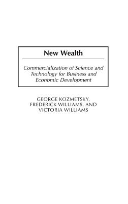 New Wealth: Commercialization of Science and Technology for Business and Economic Development - Kozmetsky, George, and Williams, Frederick, Professor, and Williams, Victoria, Dr.