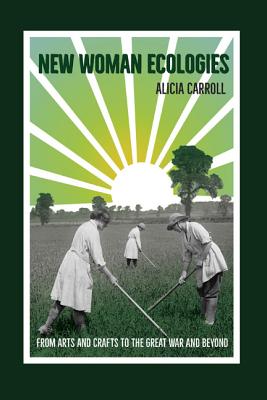 New Woman Ecologies: From Arts and Crafts to the Great War and Beyond - Carroll, Alicia