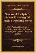 New Word Analysis or School Etymology of English Derivative Words: With Practical Exercises in Spelling, Analyzing, Defining Synonyms, and the Use of Worlds (1879)