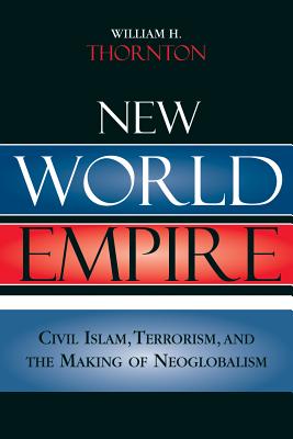 New World Empire: Civil Islam, Terrorism, and the Making of Neoglobalism - Thornton, William H