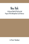 New York: A Historical Sketch Of The Rise And Progress Of The Metropolitan City Of America