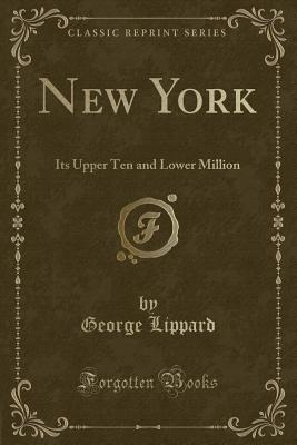 New York: Its Upper Ten and Lower Million (Classic Reprint) - Lippard, George, Professor