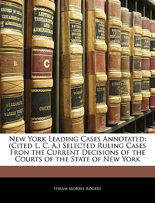 New York Leading Cases Annotated: (Cited L. C. A.) Selected Ruling Cases Fron the Current Decisions of the Courts of the State of New York - Rogers, Hiram Morris