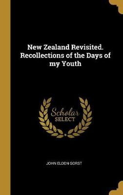 New Zealand Revisited. Recollections of the Days of my Youth - Gorst, John Eldon