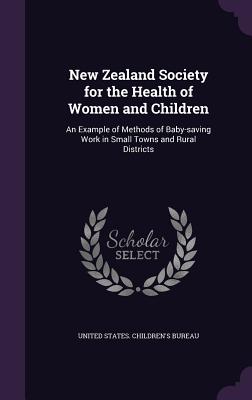 New Zealand Society for the Health of Women and Children: An Example of Methods of Baby-saving Work in Small Towns and Rural Districts - United States Children's Bureau (Creator)