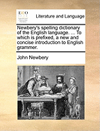 Newbery's Spelling Dictionary of the English Language. ... To Which is Prefixed, a new and Concise Introduction to English Grammer