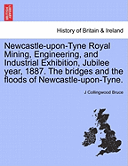 Newcastle-Upon-Tyne Royal Mining, Engineering, and Industrial Exhibition, Jubilee Year, 1887. the Bridges and the Floods of Newcastle-Upon-Tyne.