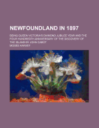 Newfoundland in 1897: Being Queen Victoria's Diamond Jubilee Year and the Four Hundredth Anniversary of the Discovery of the Island by John Cabot