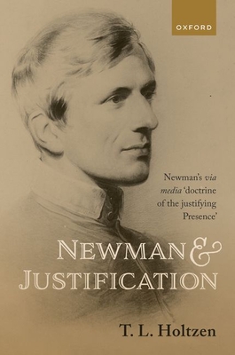 Newman and Justification: Newman's via media 'doctrine of the justifying Presence' - Holtzen, T. L.