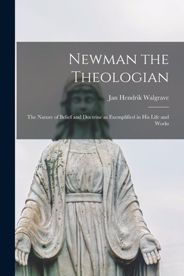 Newman the Theologian; the Nature of Belief and Doctrine as Exemplified in His Life and Works - Walgrave, Jan Hendrik 1911-