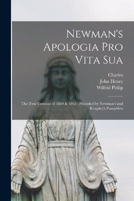 Newman's Apologia pro Vita Sua: The Two Versions of 1864 & 1865; Preceded by Newman's and Kingsley's Pamphlets - Newman, John Henry 1801-1890, and Kingsley, Charles 1819-1875, and Ward, Wilfrid Philip 1856-1916