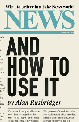 News and How to Use It: What to Believe in a Fake News World - Rusbridger, Alan