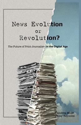News Evolution or Revolution?: The Future of Print Journalism in the Digital Age - Reynolds, Amy (Editor), and Miller, Andrea (Editor)